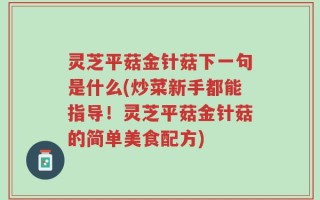 灵芝平菇金针菇下一句是什么(炒菜新手都能指导！灵芝平菇金针菇的简单美食配方)