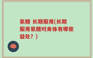 氨糖 长期服用(长期服用氨糖对身体有哪些益处？)