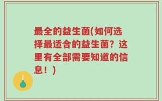 最全的益生菌(如何选择最适合的益生菌？这里有全部需要知道的信息！)