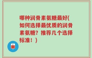 哪种润骨素氨糖最好(如何选择最优质的润骨素氨糖？推荐几个选择标准！)