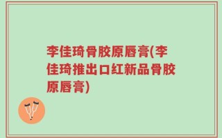 李佳琦骨胶原唇膏(李佳琦推出口红新品骨胶原唇膏)