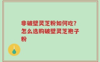 非破壁灵芝粉如何吃？怎么选购破壁灵芝袍子粉