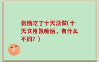 氨糖吃了十天没做(十天食用氨糖后，有什么不同？)