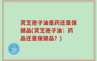 灵芝孢子油是药还是保健品(灵芝孢子油：药品还是保健品？)