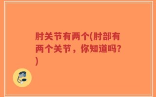 肘关节有两个(肘部有两个关节，你知道吗？)