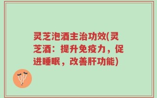 灵芝泡酒主治功效(灵芝酒：提升免疫力，促进睡眠，改善肝功能)
