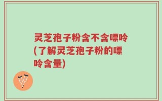灵芝孢子粉含不含嘌呤(了解灵芝孢子粉的嘌呤含量)