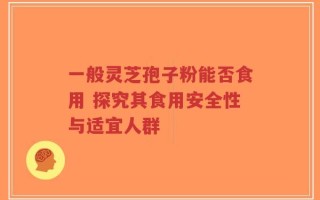 一般灵芝孢子粉能否食用 探究其食用安全性与适宜人群