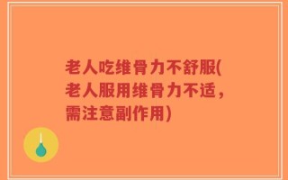 老人吃维骨力不舒服(老人服用维骨力不适，需注意副作用)