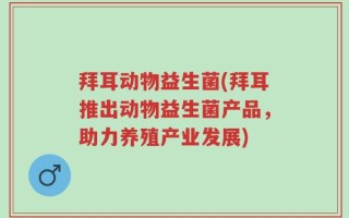 拜耳动物益生菌(拜耳推出动物益生菌产品，助力养殖产业发展)