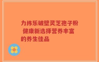 力纬乐破壁灵芝孢子粉 健康新选择营养丰富的养生佳品