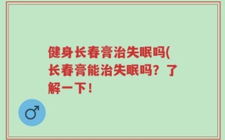 健身长春膏治失眠吗(长春膏能治失眠吗？了解一下！