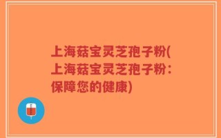 上海菇宝灵芝孢子粉(上海菇宝灵芝孢子粉：保障您的健康)