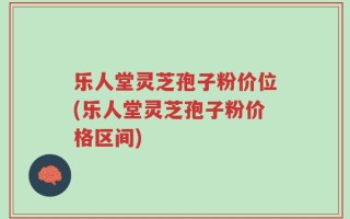 乐人堂灵芝孢子粉价位(乐人堂灵芝孢子粉价格区间)