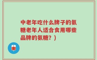 中老年吃什么牌子的氨糖老年人适合食用哪些品牌的氨糖？)