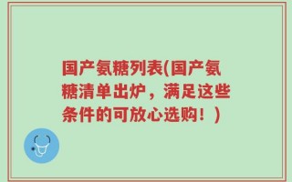 国产氨糖列表(国产氨糖清单出炉，满足这些条件的可放心选购！)