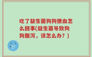 吃了益生菌狗狗便血怎么回事(益生菌导致狗狗腹泻，该怎么办？)