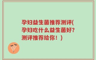 孕妇益生菌推荐测评(孕妇吃什么益生菌好？测评推荐给你！)