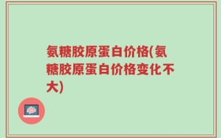 氨糖胶原蛋白价格(氨糖胶原蛋白价格变化不大)