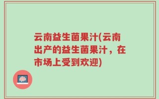 云南益生菌果汁(云南出产的益生菌果汁，在市场上受到欢迎)