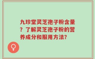 九珍堂灵芝孢子粉含量？了解灵芝孢子粉的营养成分和服用方法？