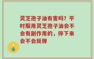 灵芝孢子油有害吗？平时服用灵芝孢子油会不会有副作用的，停下来会不会反弹