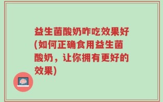 益生菌酸奶咋吃效果好(如何正确食用益生菌酸奶，让你拥有更好的效果)