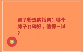 孢子粉选购指南：哪个牌子口碑好，值得一试？