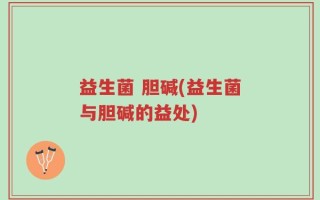 益生菌 胆碱(益生菌与胆碱的益处)