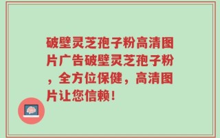 破壁灵芝孢子粉高清图片广告破壁灵芝孢子粉，全方位保健，高清图片让您信赖！