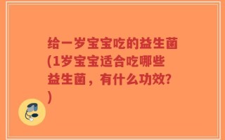 给一岁宝宝吃的益生菌(1岁宝宝适合吃哪些益生菌，有什么功效？)