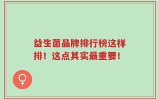 益生菌品牌排行榜这样排！这点其实最重要！