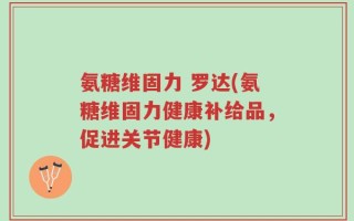 氨糖维固力 罗达(氨糖维固力健康补给品，促进关节健康)