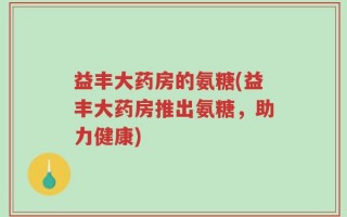 益丰大药房的氨糖(益丰大药房推出氨糖，助力健康)