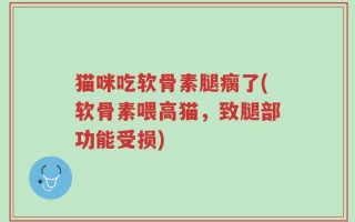 猫咪吃软骨素腿瘸了(软骨素喂高猫，致腿部功能受损)
