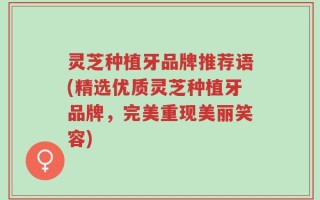 灵芝种植牙品牌推荐语(精选优质灵芝种植牙品牌，完美重现美丽笑容)