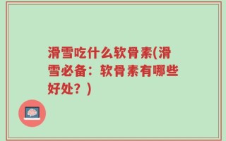滑雪吃什么软骨素(滑雪必备：软骨素有哪些好处？)