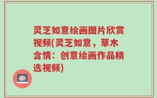 灵芝如意绘画图片欣赏视频(灵芝如意，草木含情：创意绘画作品精选视频)