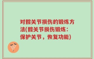 对髋关节损伤的锻炼方法(髋关节损伤锻炼：保护关节，恢复功能)