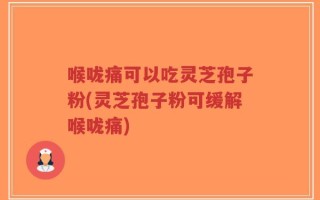喉咙痛可以吃灵芝孢子粉(灵芝孢子粉可缓解喉咙痛)