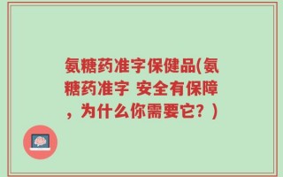 氨糖药准字保健品(氨糖药准字 安全有保障，为什么你需要它？)