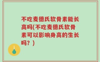 不吃麦德氏软骨素能长高吗(不吃麦德氏软骨素可以影响身高的生长吗？)