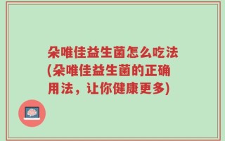 朵唯佳益生菌怎么吃法(朵唯佳益生菌的正确用法，让你健康更多)