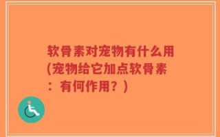 软骨素对宠物有什么用(宠物给它加点软骨素：有何作用？)