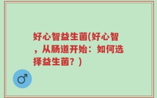 好心智益生菌(好心智，从肠道开始：如何选择益生菌？)