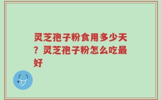灵芝孢子粉食用多少天？灵芝孢子粉怎么吃最好