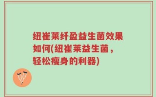 纽崔莱纤盈益生菌效果如何(纽崔莱益生菌，轻松瘦身的利器)