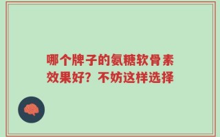 哪个牌子的氨糖软骨素效果好？不妨这样选择