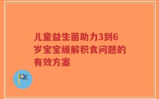 儿童益生菌助力3到6岁宝宝缓解积食问题的有效方案