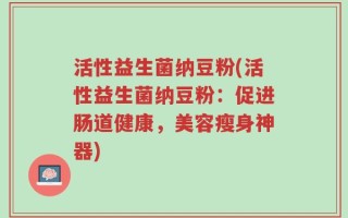 活性益生菌纳豆粉(活性益生菌纳豆粉：促进肠道健康，美容瘦身神器)